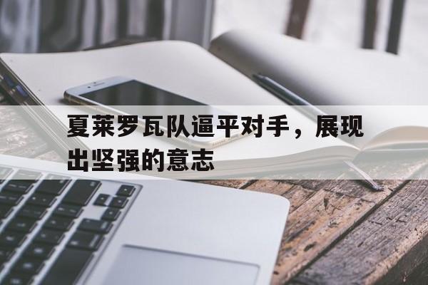 开云下载-关于夏莱罗瓦队逼平对手，展现出坚强的意志的信息