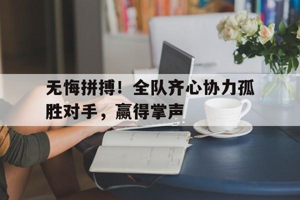 无悔拼搏！全队齐心协力孤胜对手，赢得掌声的简单介绍