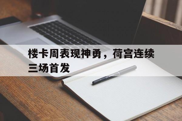 开云平台-关于楼卡周表现神勇，荷宫连续三场首发的信息